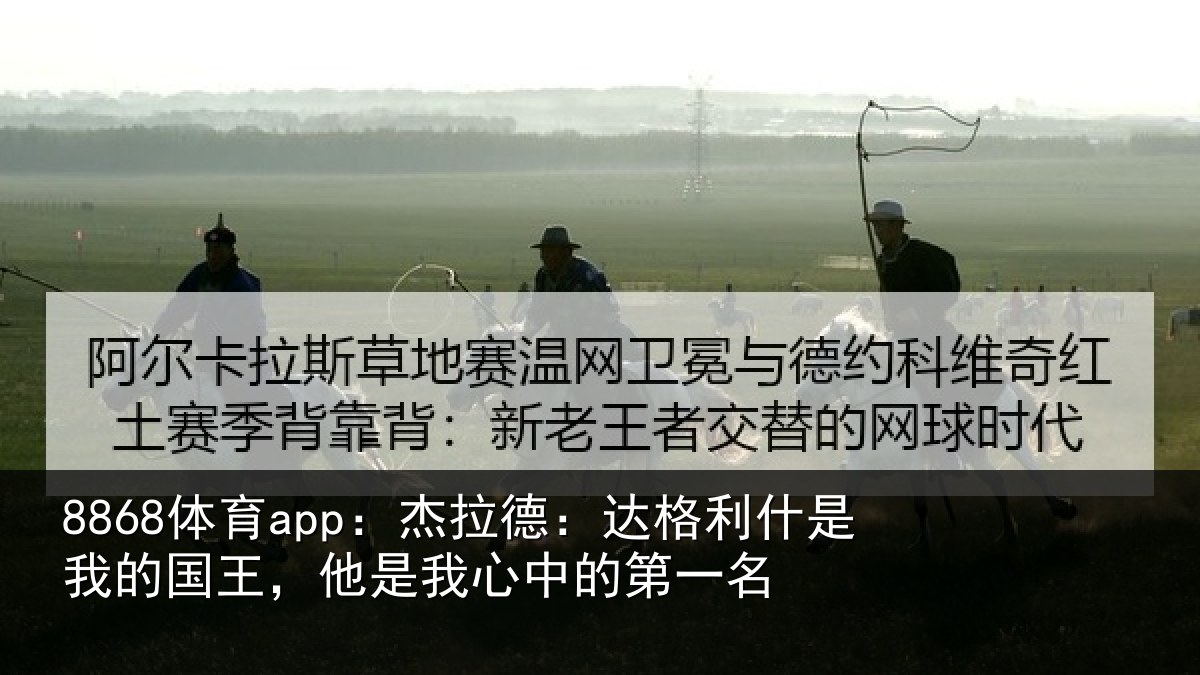 8868体育app:杰拉德:达格利什是我的国王,他是我心中的第一名