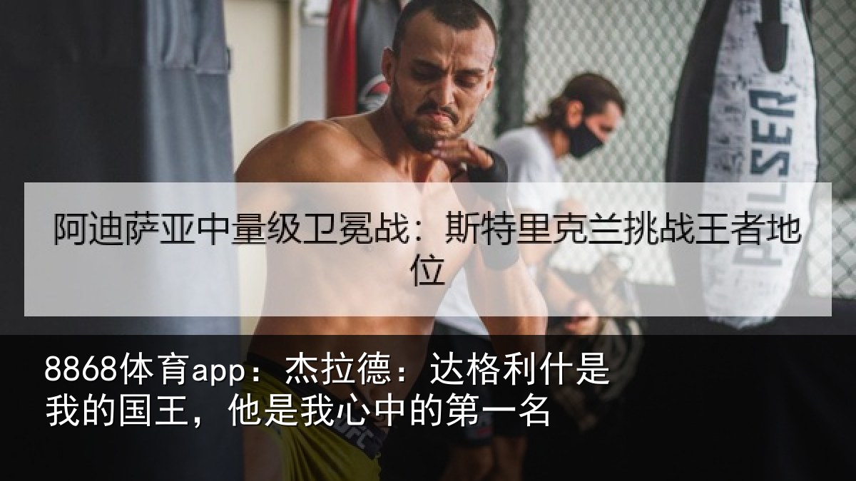 8868体育app:杰拉德:达格利什是我的国王,他是我心中的第一名