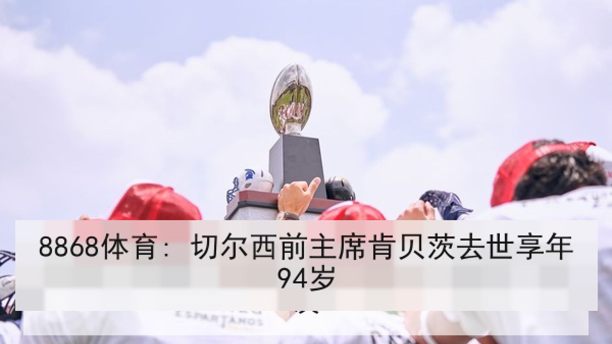 8868体育: 切尔西前主席肯贝茨去世享年94岁 8868体育: 切尔西前主席肯贝茨去世享年94岁