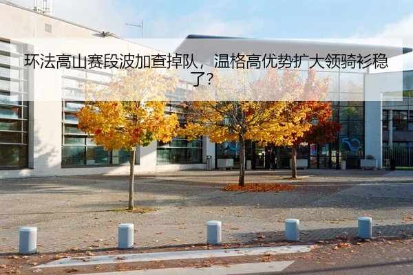 环法高山赛段波加查掉队，温格高优势扩大领骑衫稳了？