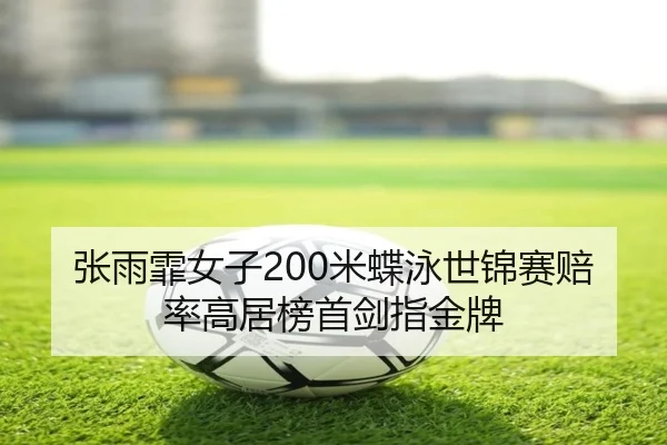 张雨霏女子200米蝶泳世锦赛赔率高居榜首剑指金牌