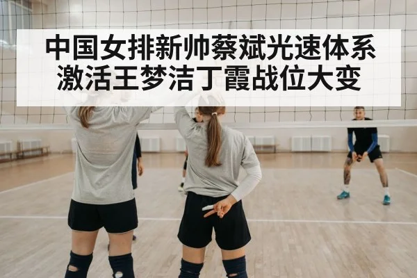 中国女排新帅蔡斌光速体系激活王梦洁丁霞战位大变