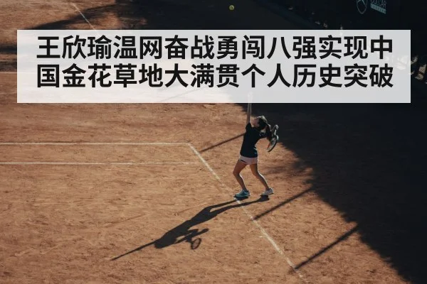 王欣瑜温网奋战勇闯八强实现中国金花草地大满贯个人历史突破
