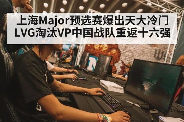 上海Major预选赛爆出天大冷门LVG淘汰VP中国战队重返十六强