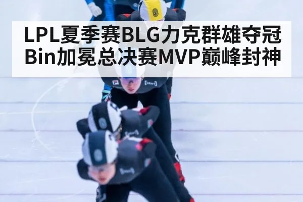 LPL夏季赛BLG力克群雄夺冠 Bin加冕总决赛MVP巅峰封神