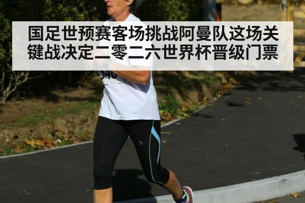 国足世预赛客场挑战阿曼队这场关键战决定二零二六世界杯晋级门票