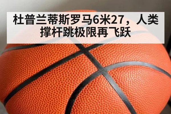 杜普兰蒂斯罗马6米27，人类撑杆跳极限再飞跃