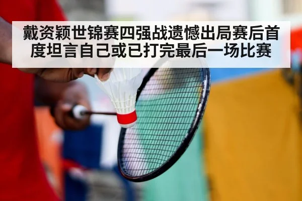 戴资颖世锦赛四强战遗憾出局赛后首度坦言自己或已打完最后一场比赛